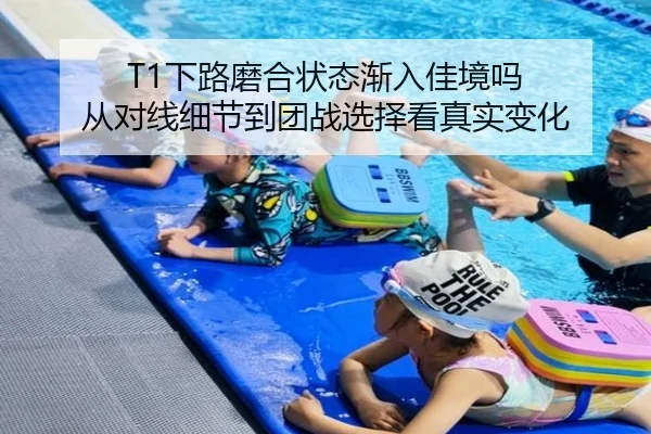 T1下路磨合状态渐入佳境吗 从对线细节到团战选择看真实变化